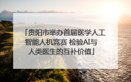 贵阳市举办首届医学人工智能人机竞赛 检验AI与人类医生的互补价值
