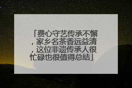 费心守艺传承不懈，家乡名茶香远益清，这位非遗传承人很忙碌也很值得总结