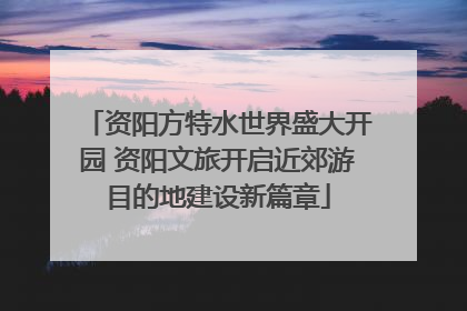资阳方特水世界盛大开园 资阳文旅开启近郊游目的地建设新篇章