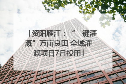 资阳雁江：“一键灌溉”万亩良田 全域灌溉项目7月投用