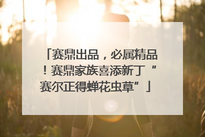 赛鼎出品，必属精品！赛鼎家族喜添新丁“赛尔正得蝉花虫草”