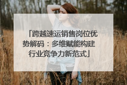 跨越速运销售岗位优势解码：多维赋能构建行业竞争力新范式