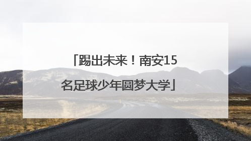 踢出未来！南安15名足球少年圆梦大学