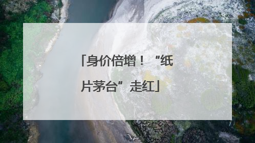 身价倍增！“纸片茅台”走红
