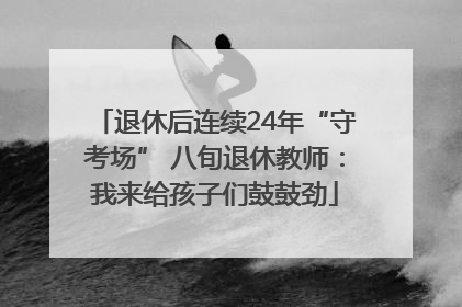 退休后连续24年“守考场” 八旬退休教师：我来给孩子们鼓鼓劲