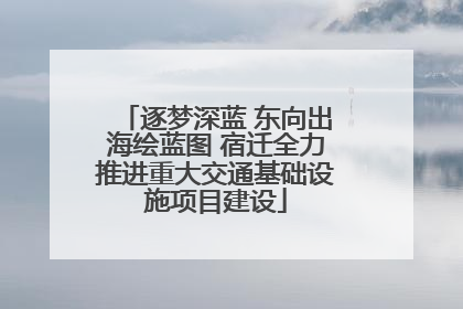 逐梦深蓝 东向出海绘蓝图 宿迁全力推进重大交通基础设施项目建设