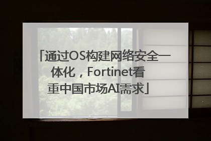 通过OS构建网络安全一体化，Fortinet看重中国市场AI需求