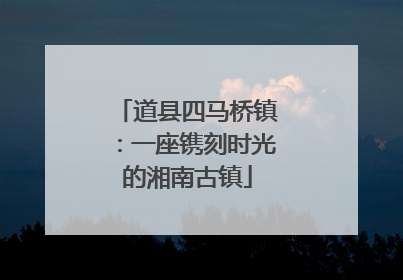 道县四马桥镇：一座镌刻时光的湘南古镇