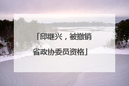 邱继兴，被撤销省政协委员资格