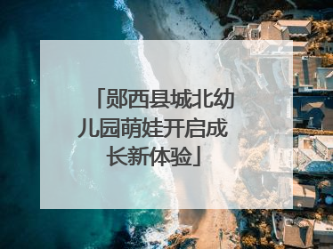 郧西县城北幼儿园萌娃开启成长新体验