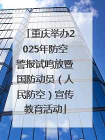 重庆举办2025年防空警报试鸣放暨国防动员（人民防空）宣传教育活动