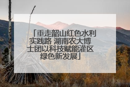 重走韶山红色水利实践路 湖南农大博士团以科技赋能灌区绿色新发展