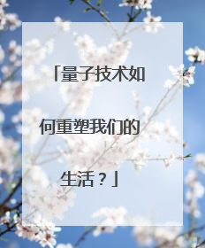 量子技术如何重塑我们的生活？