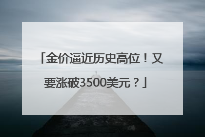 金价逼近历史高位！又要涨破3500美元？