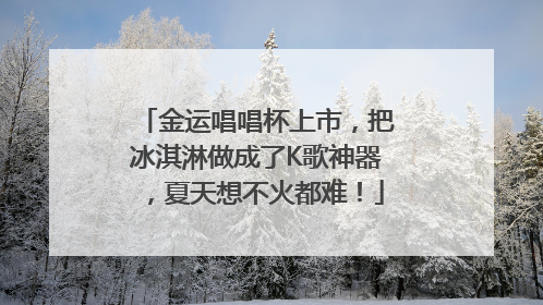 金运唱唱杯上市，把冰淇淋做成了K歌神器，夏天想不火都难！