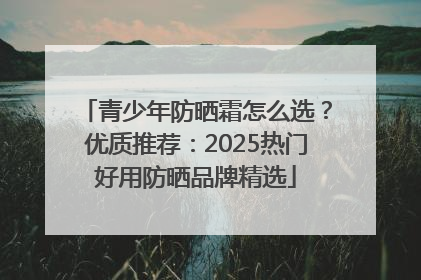 青少年防晒霜怎么选？优质推荐：2025热门好用防晒品牌精选
