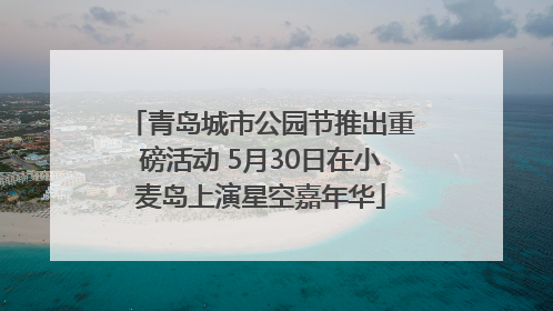 青岛城市公园节推出重磅活动 5月30日在小麦岛上演星空嘉年华