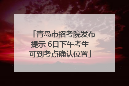 青岛市招考院发布提示 6日下午考生可到考点确认位置