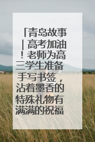 青岛故事｜高考加油！老师为高三学生准备手写书签，沾着墨香的特殊礼物有满满的祝福