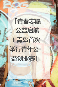 青春志愿、公益启航！青岛首次举行青年公益创业赛