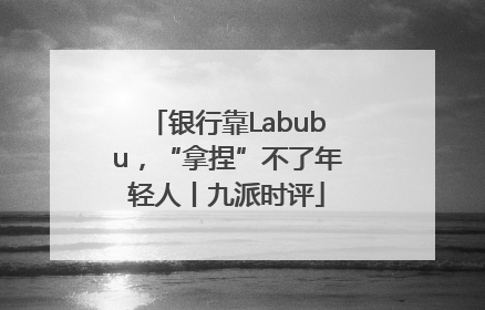 银行靠Labubu，“拿捏”不了年轻人丨九派时评