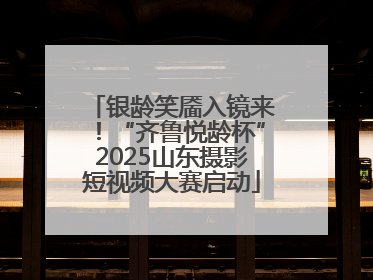 银龄笑靥入镜来！“齐鲁悦龄杯”2025山东摄影短视频大赛启动