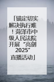 锚定切实解决执行难！菏泽市中级人民法院开展“亮剑2025”直播活动