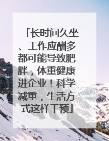 长时间久坐、工作应酬多都可能导致肥胖，体重健康进企业！科学减重，生活方式这样干预