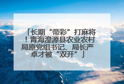 长期“带彩”打麻将！青海湟源县农业农村局原党组书记、局长严卓才被“双开”