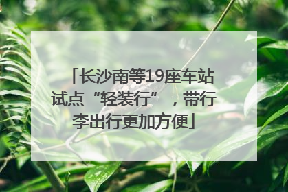 长沙南等19座车站试点“轻装行”，带行李出行更加方便