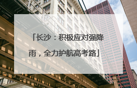 长沙：积极应对强降雨，全力护航高考路