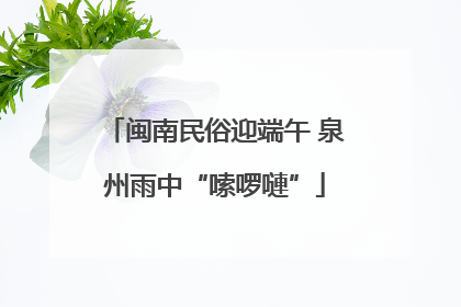 闽南民俗迎端午 泉州雨中“嗦啰嗹”