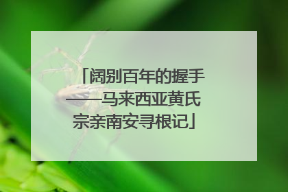 阔别百年的握手——马来西亚黄氏宗亲南安寻根记