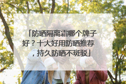 防晒隔离霜哪个牌子好？十大好用防晒推荐，持久防晒不斑驳