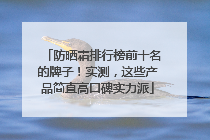 防晒霜排行榜前十名的牌子！实测，这些产品简直高口碑实力派