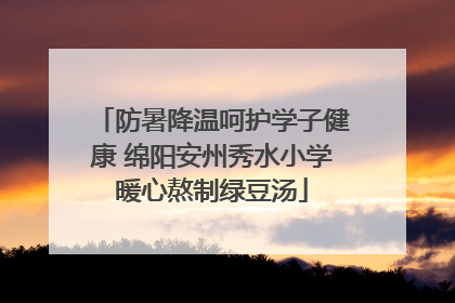 防暑降温呵护学子健康 绵阳安州秀水小学暖心熬制绿豆汤