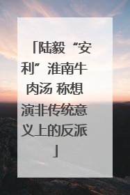 陆毅“安利”淮南牛肉汤 称想演非传统意义上的反派