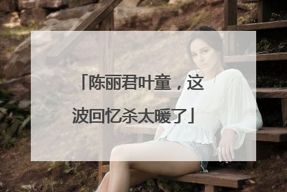 陈丽君叶童，这波回忆杀太暖了