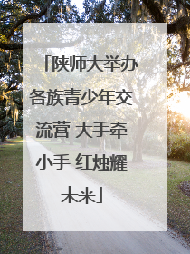 陕师大举办各族青少年交流营 大手牵小手 红烛耀未来