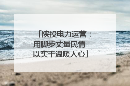 陕投电力运营：用脚步丈量民情 以实干温暖人心
