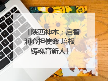 陕西神木：启智润心担使命 培根铸魂育新人