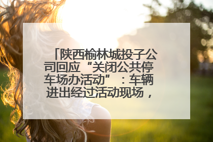 陕西榆林城投子公司回应“关闭公共停车场办活动”：车辆进出经过活动现场，为安全临时关闭