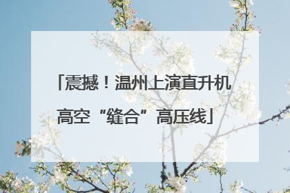震撼！温州上演直升机高空“缝合”高压线