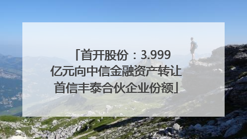首开股份：3.999亿元向中信金融资产转让首信丰泰合伙企业份额