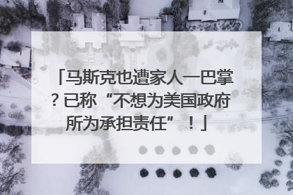 马斯克也遭家人一巴掌？已称“不想为美国政府所为承担责任”！