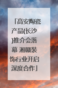 高安陶瓷产品(长沙)推介会落幕 湘赣装饰行业开启深度合作