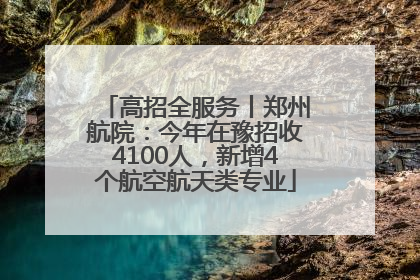 高招全服务丨郑州航院：今年在豫招收4100人，新增4个航空航天类专业