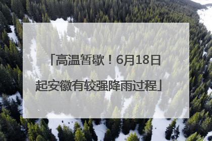 高温暂歇！6月18日起安徽有较强降雨过程