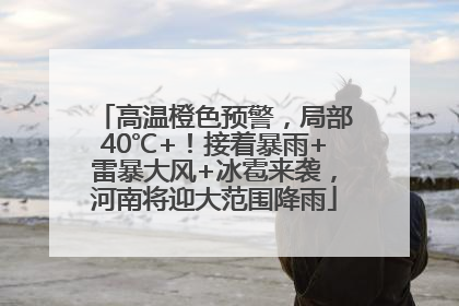 高温橙色预警，局部40℃+！接着暴雨+雷暴大风+冰雹来袭，河南将迎大范围降雨