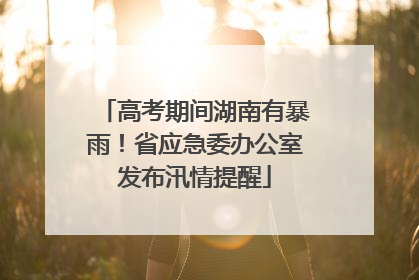 高考期间湖南有暴雨！省应急委办公室发布汛情提醒